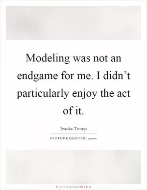 Modeling was not an endgame for me. I didn’t particularly enjoy the act of it Picture Quote #1