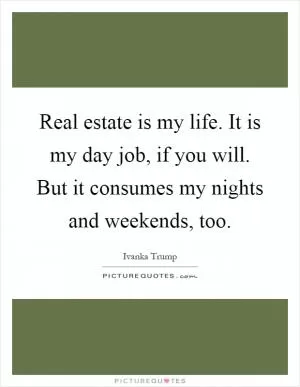 Real estate is my life. It is my day job, if you will. But it consumes my nights and weekends, too Picture Quote #1