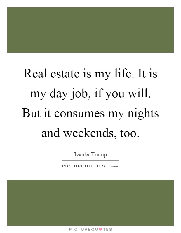 Real estate is my life. It is my day job, if you will. But it consumes my nights and weekends, too Picture Quote #1