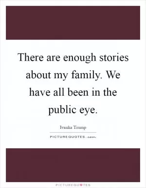 There are enough stories about my family. We have all been in the public eye Picture Quote #1