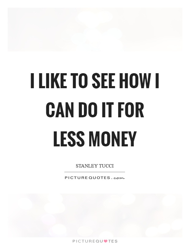I like to see how I can do it for less money Picture Quote #1