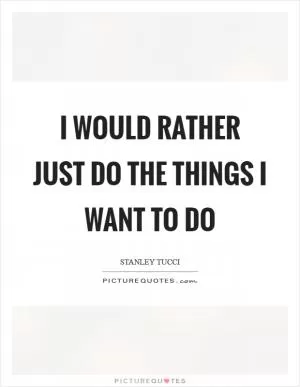 I would rather just do the things I want to do Picture Quote #1