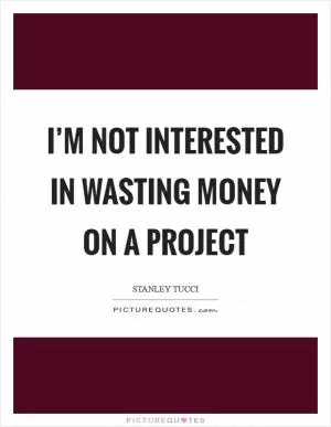 I’m not interested in wasting money on a project Picture Quote #1