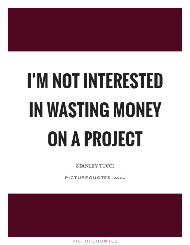I'm not interested in wasting money on a project Picture Quote #1