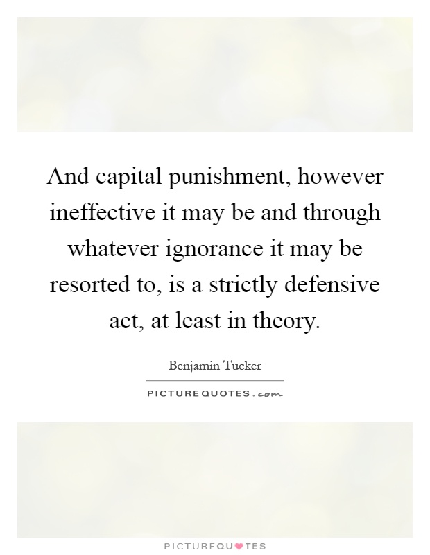 And capital punishment, however ineffective it may be and through whatever ignorance it may be resorted to, is a strictly defensive act, at least in theory Picture Quote #1
