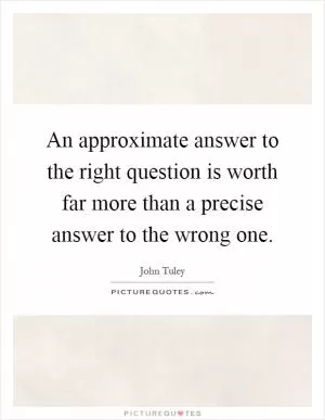 An approximate answer to the right question is worth far more than a precise answer to the wrong one Picture Quote #1