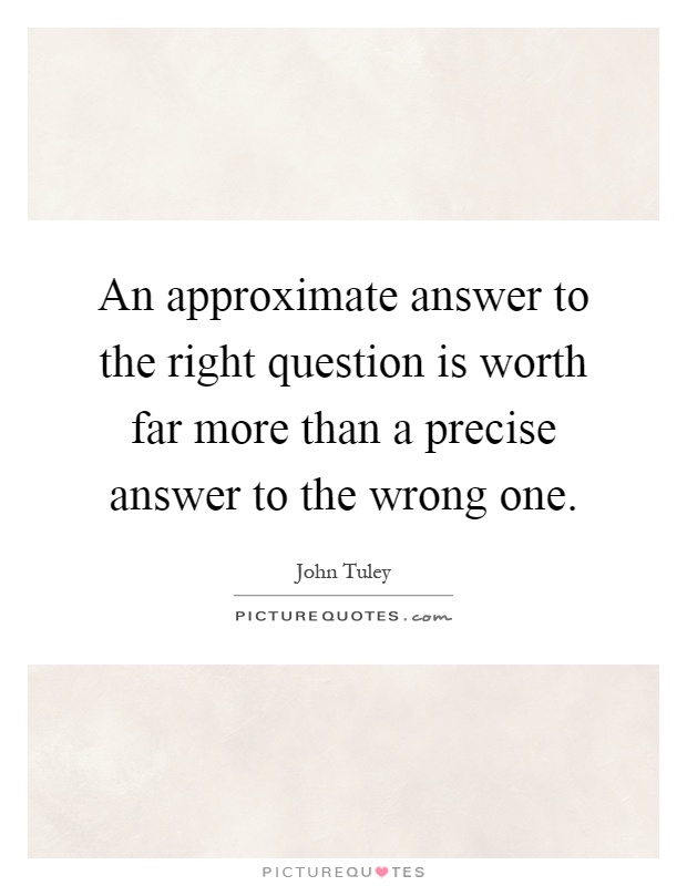 An approximate answer to the right question is worth far more than a precise answer to the wrong one Picture Quote #1