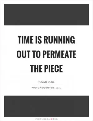 Time is running out to permeate the piece Picture Quote #1