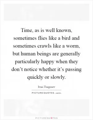 Time, as is well known, sometimes flies like a bird and sometimes crawls like a worm, but human beings are generally particularly happy when they don’t notice whether it’s passing quickly or slowly Picture Quote #1