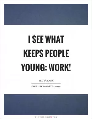 I see what keeps people young: work! Picture Quote #1