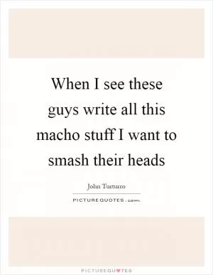 When I see these guys write all this macho stuff I want to smash their heads Picture Quote #1