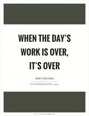 When the day’s work is over, it’s over Picture Quote #1
