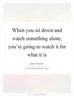 When you sit down and watch something alone, you’re going to watch it for what it is Picture Quote #1
