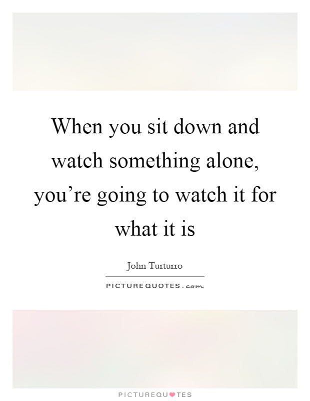 When you sit down and watch something alone, you're going to watch it for what it is Picture Quote #1