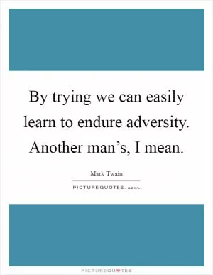 By trying we can easily learn to endure adversity. Another man’s, I mean Picture Quote #1
