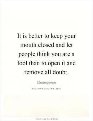 It is better to keep your mouth closed and let people think you are a fool than to open it and remove all doubt Picture Quote #1