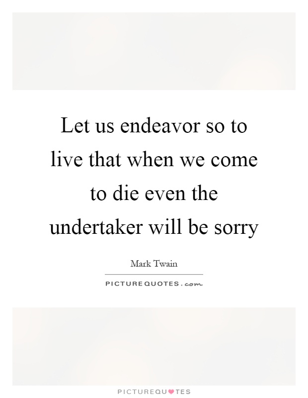 Let us endeavor so to live that when we come to die even the undertaker will be sorry Picture Quote #1