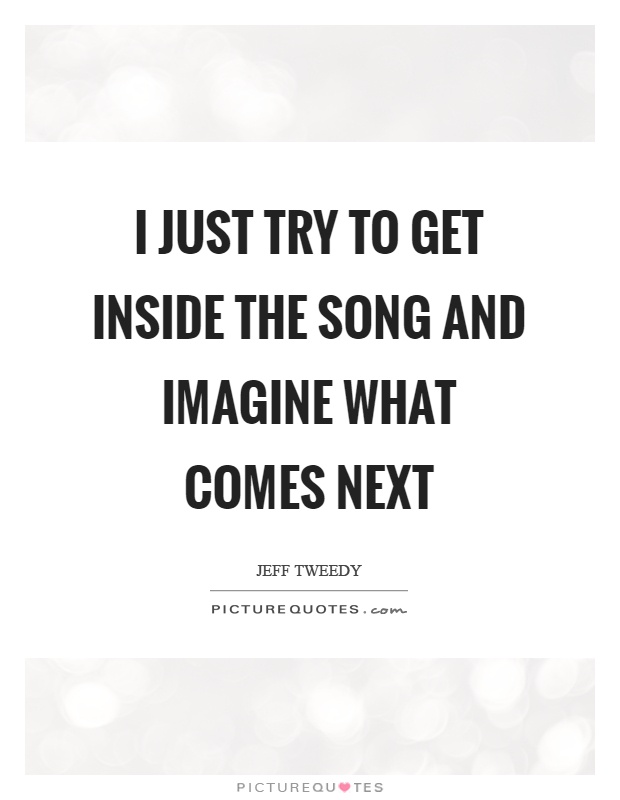 I just try to get inside the song and imagine what comes next Picture Quote #1