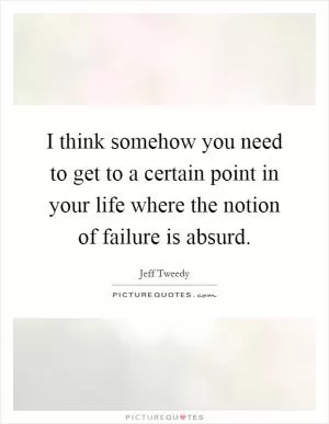 I think somehow you need to get to a certain point in your life where the notion of failure is absurd Picture Quote #1