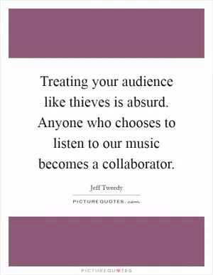 Treating your audience like thieves is absurd. Anyone who chooses to listen to our music becomes a collaborator Picture Quote #1