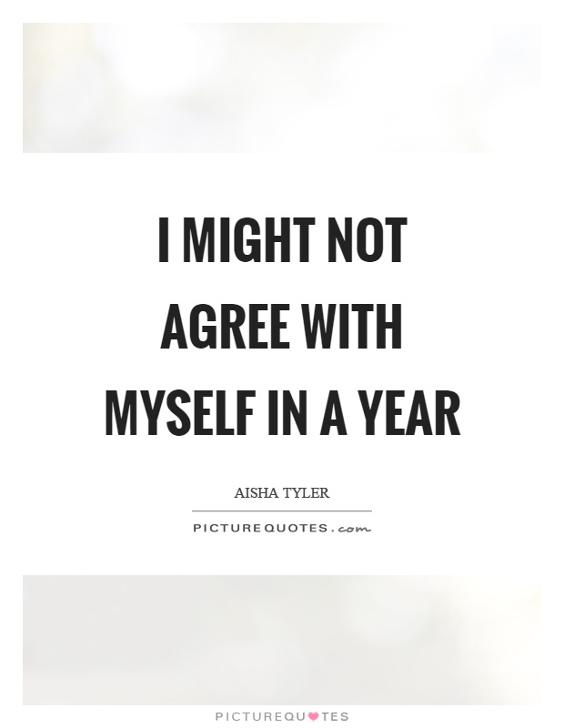 I might not agree with myself in a year Picture Quote #1