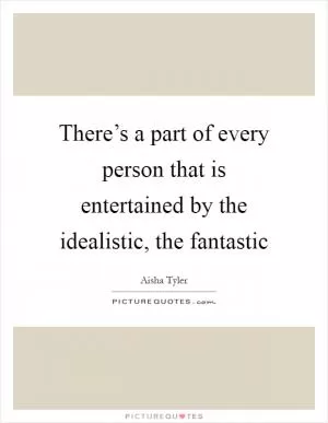 There’s a part of every person that is entertained by the idealistic, the fantastic Picture Quote #1