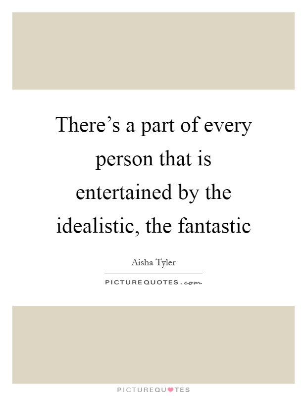 There's a part of every person that is entertained by the idealistic, the fantastic Picture Quote #1