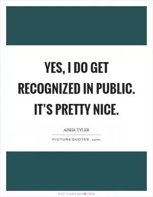 Yes, I do get recognized in public. It’s pretty nice Picture Quote #1