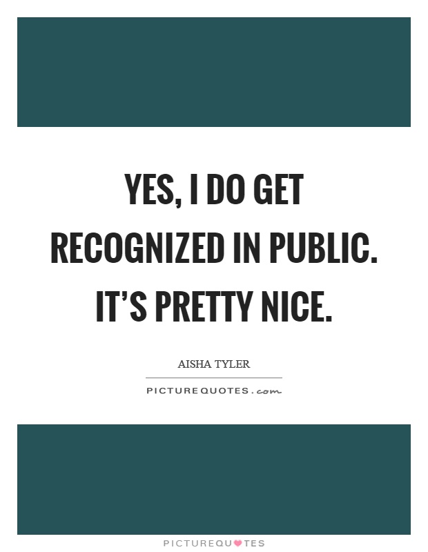 Yes, I do get recognized in public. It's pretty nice Picture Quote #1