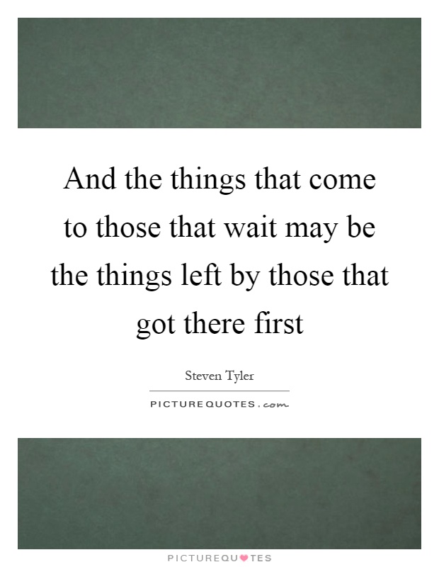 And the things that come to those that wait may be the things left by those that got there first Picture Quote #1