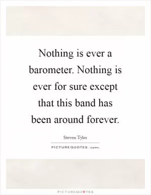 Nothing is ever a barometer. Nothing is ever for sure except that this band has been around forever Picture Quote #1