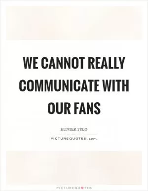We cannot really communicate with our fans Picture Quote #1