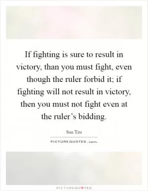 If fighting is sure to result in victory, than you must fight, even though the ruler forbid it; if fighting will not result in victory, then you must not fight even at the ruler’s bidding Picture Quote #1