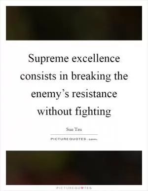 Supreme excellence consists in breaking the enemy’s resistance without fighting Picture Quote #1