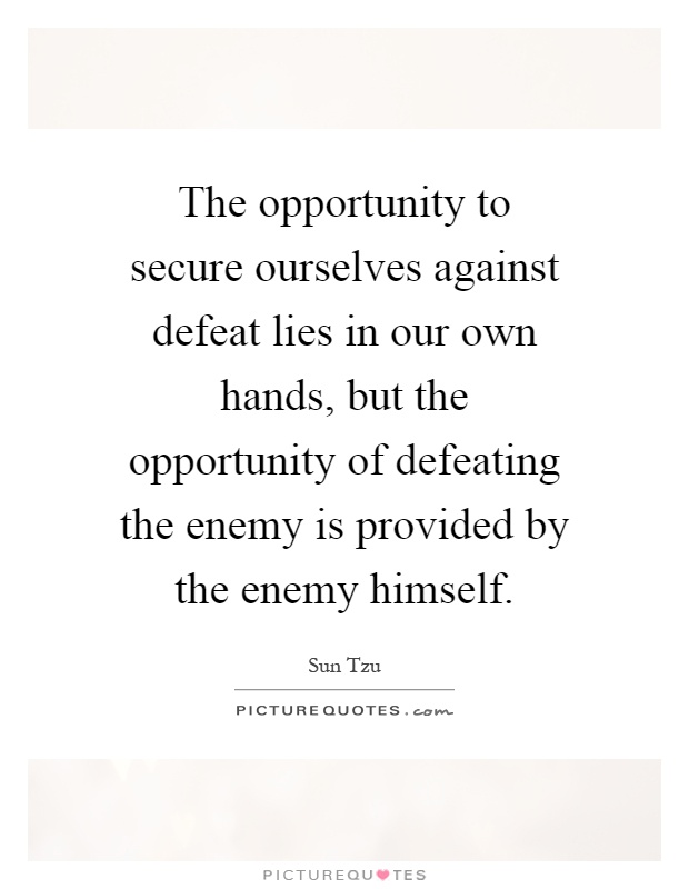 The opportunity to secure ourselves against defeat lies in our own hands, but the opportunity of defeating the enemy is provided by the enemy himself Picture Quote #1