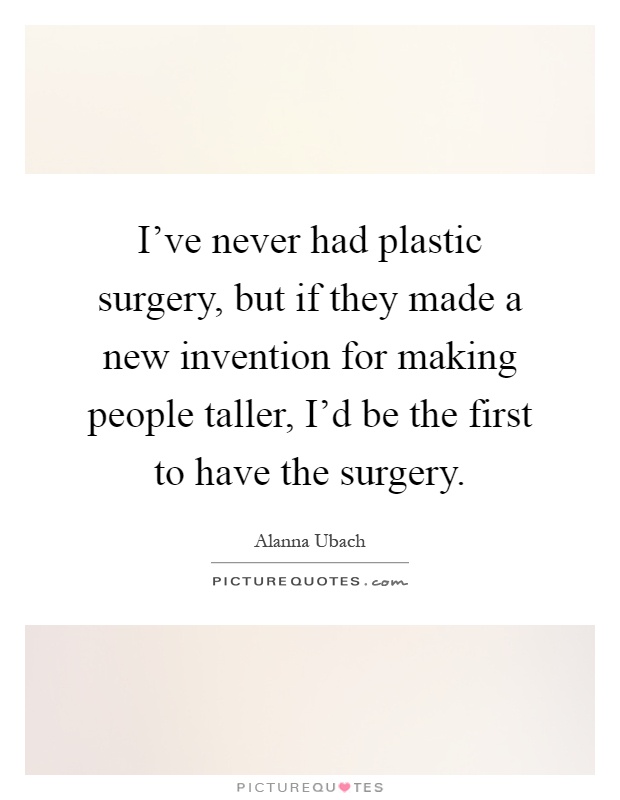 I've never had plastic surgery, but if they made a new invention for making people taller, I'd be the first to have the surgery Picture Quote #1