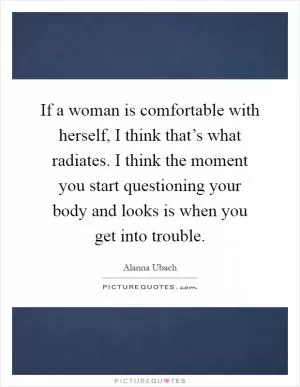 If a woman is comfortable with herself, I think that’s what radiates. I think the moment you start questioning your body and looks is when you get into trouble Picture Quote #1