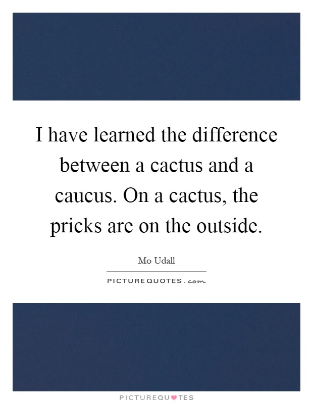 I have learned the difference between a cactus and a caucus. On a cactus, the pricks are on the outside Picture Quote #1