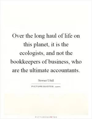 Over the long haul of life on this planet, it is the ecologists, and not the bookkeepers of business, who are the ultimate accountants Picture Quote #1