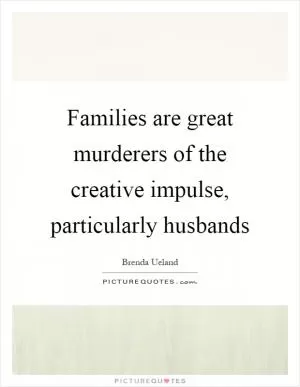 Families are great murderers of the creative impulse, particularly husbands Picture Quote #1