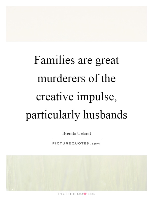 Families are great murderers of the creative impulse, particularly husbands Picture Quote #1