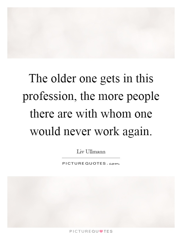 The older one gets in this profession, the more people there are with whom one would never work again Picture Quote #1