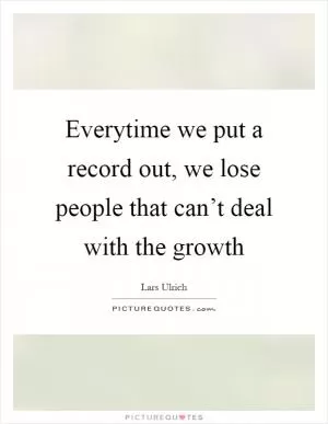Everytime we put a record out, we lose people that can’t deal with the growth Picture Quote #1