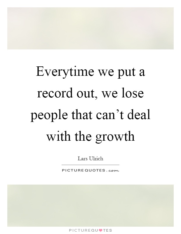 Everytime we put a record out, we lose people that can't deal with the growth Picture Quote #1