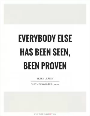 Everybody else has been seen, been proven Picture Quote #1