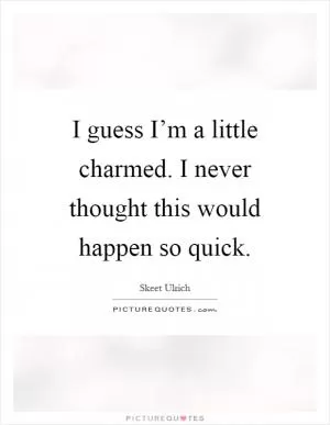 I guess I’m a little charmed. I never thought this would happen so quick Picture Quote #1