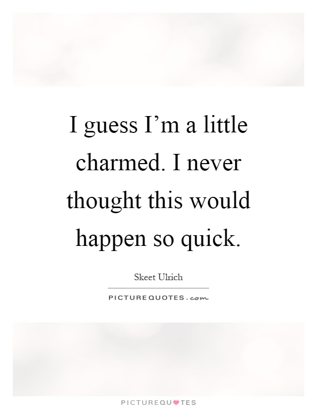 I guess I'm a little charmed. I never thought this would happen so quick Picture Quote #1
