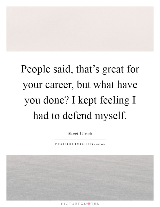 People said, that's great for your career, but what have you done? I kept feeling I had to defend myself Picture Quote #1