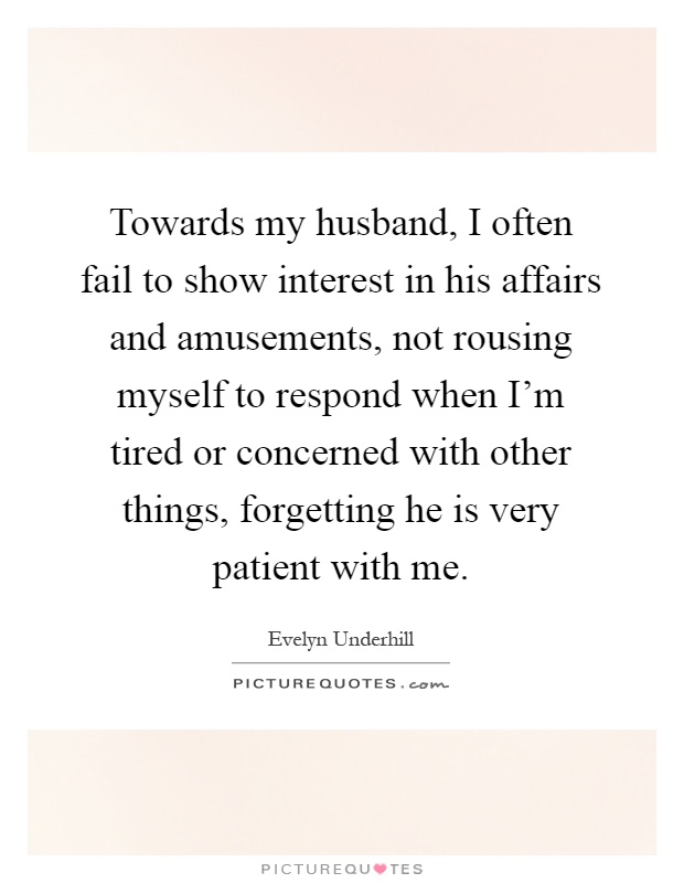 Towards my husband, I often fail to show interest in his affairs and amusements, not rousing myself to respond when I'm tired or concerned with other things, forgetting he is very patient with me Picture Quote #1