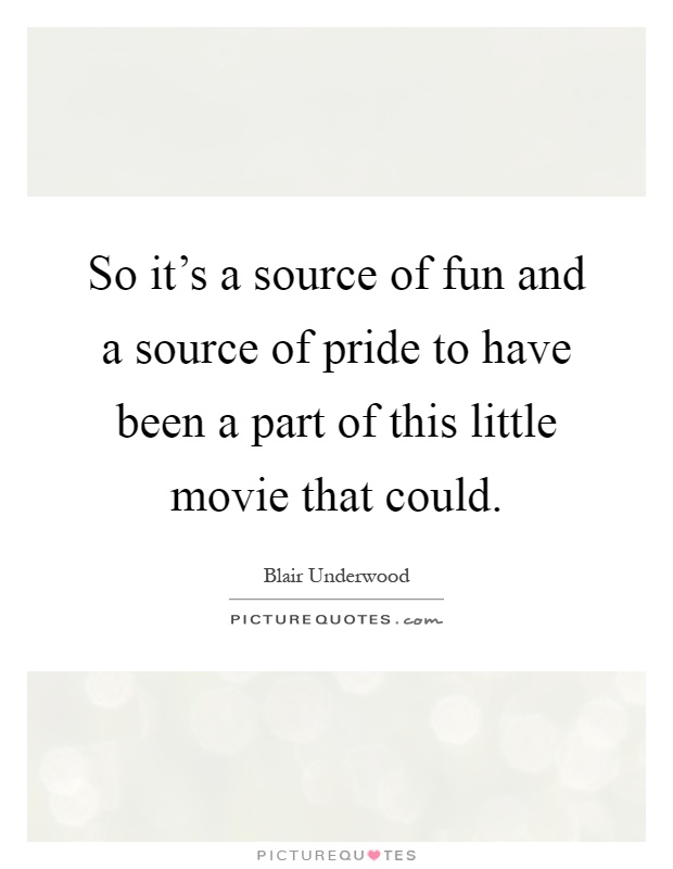 So it's a source of fun and a source of pride to have been a part of this little movie that could Picture Quote #1